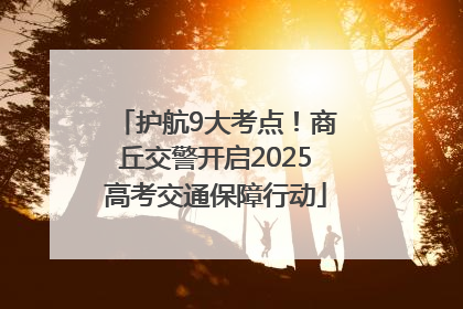 护航9大考点！商丘交警开启2025高考交通保障行动