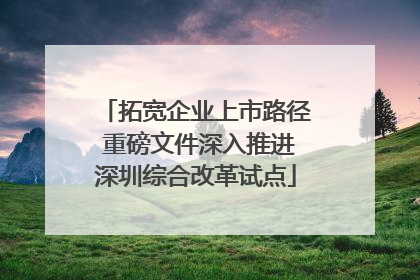 拓宽企业上市路径 重磅文件深入推进深圳综合改革试点