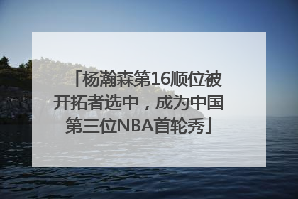杨瀚森第16顺位被开拓者选中，成为中国第三位NBA首轮秀
