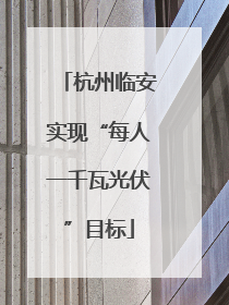 杭州临安实现“每人一千瓦光伏”目标