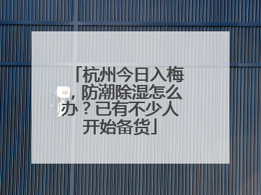 杭州今日入梅，防潮除湿怎么办？已有不少人开始备货