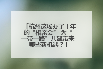 杭州这场办了十年的“相亲会” 为“一带一路”共建带来哪些新机遇？