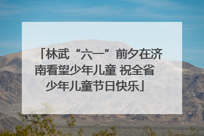 林武“六一”前夕在济南看望少年儿童 祝全省少年儿童节日快乐