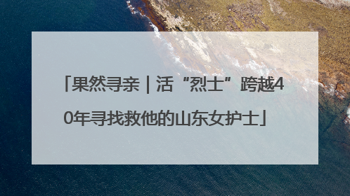 果然寻亲｜活“烈士”跨越40年寻找救他的山东女护士
