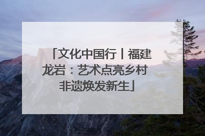 文化中国行丨福建龙岩：艺术点亮乡村 非遗焕发新生