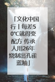 文化中国行丨每差50℃就得变配方 传承人用26年烧制出孔雀蓝釉