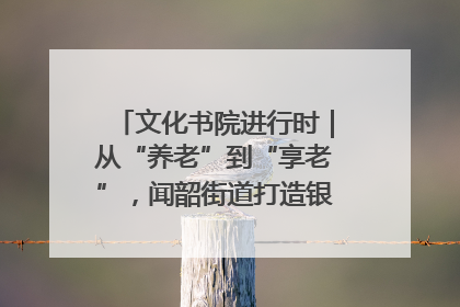 文化书院进行时｜从“养老”到“享老”，闻韶街道打造银龄幸福新图景