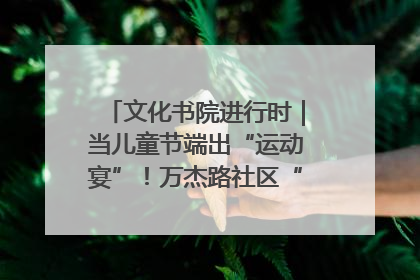 文化书院进行时｜当儿童节端出“运动宴”！万杰路社区“玩”出亲子新花样