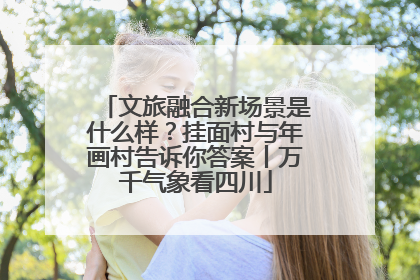 文旅融合新场景是什么样？挂面村与年画村告诉你答案丨万千气象看四川