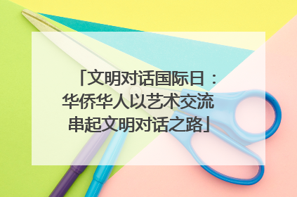 文明对话国际日：华侨华人以艺术交流串起文明对话之路