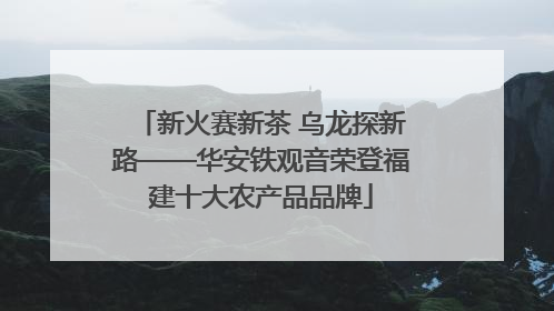 新火赛新茶 乌龙探新路——华安铁观音荣登福建十大农产品品牌