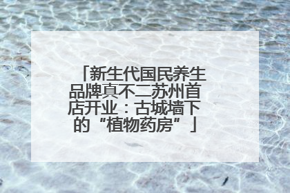 新生代国民养生品牌真不二苏州首店开业：古城墙下的“植物药房”