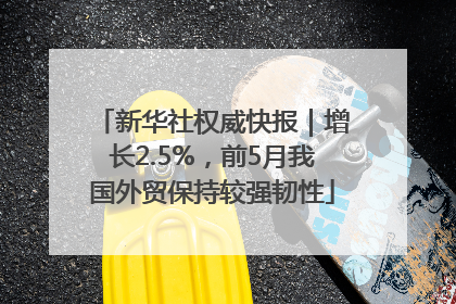 新华社权威快报｜增长2.5%，前5月我国外贸保持较强韧性