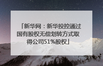 新华网：新华投控通过国有股权无偿划转方式取得公司51%股权