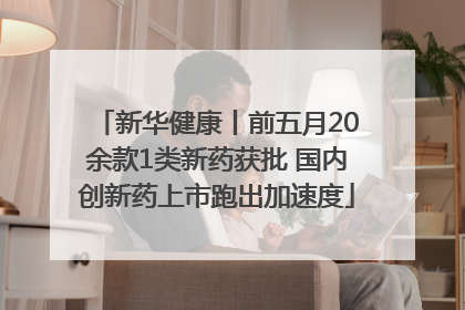 新华健康丨前五月20余款1类新药获批 国内创新药上市跑出加速度