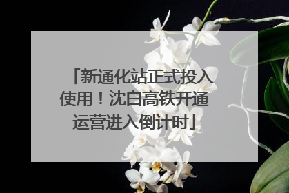 新通化站正式投入使用！沈白高铁开通运营进入倒计时