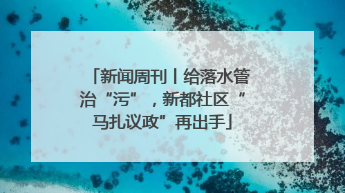 新闻周刊丨给落水管治“污”，新都社区“马扎议政”再出手
