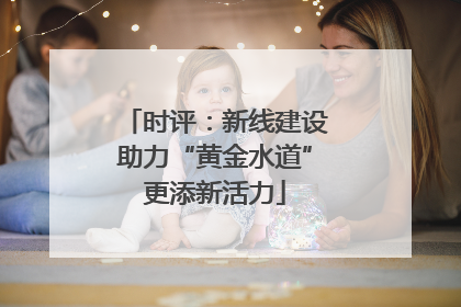时评：新线建设助力“黄金水道”更添新活力