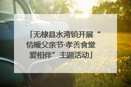 无棣县水湾镇开展“情暖父亲节·孝善食堂爱相伴”主题活动
