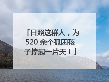 日照这群人，为 520 余个孤困孩子撑起一片天！