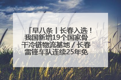早八条丨长春入选！我国新增19个国家骨干冷链物流基地／长春雷锋车队连续25年免费接送考生