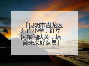 昆明市盘龙区东庄小学：红星闪耀闯队关，培育未来好队员