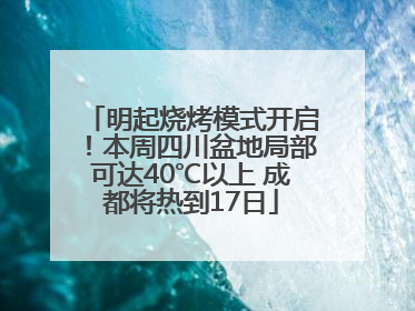 明起烧烤模式开启！本周四川盆地局部可达40℃以上 成都将热到17日