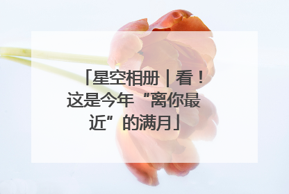 星空相册｜看！这是今年“离你最近”的满月