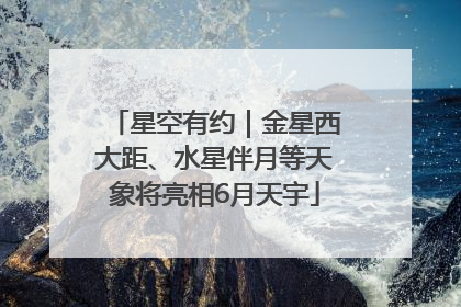 星空有约｜金星西大距、水星伴月等天象将亮相6月天宇