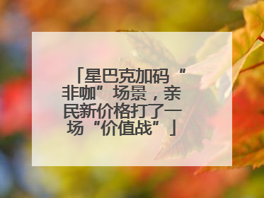 星巴克加码“非咖”场景，亲民新价格打了一场“价值战”