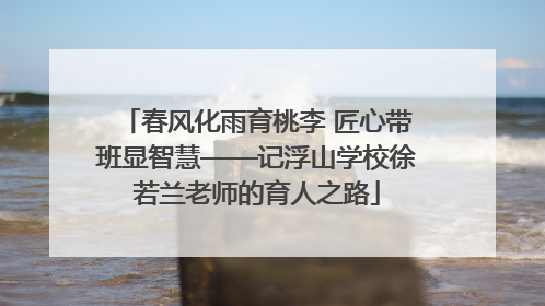 春风化雨育桃李 匠心带班显智慧——记浮山学校徐若兰老师的育人之路