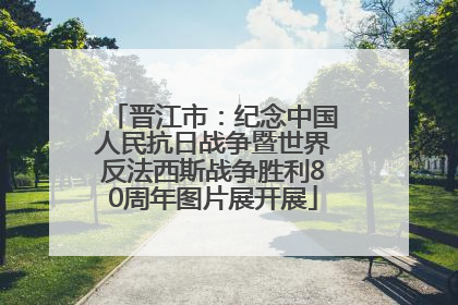 晋江市：纪念中国人民抗日战争暨世界反法西斯战争胜利80周年图片展开展