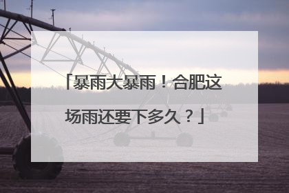 暴雨大暴雨！合肥这场雨还要下多久？