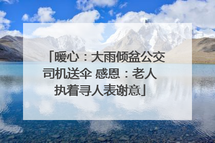 暖心：大雨倾盆公交司机送伞 感恩：老人执着寻人表谢意