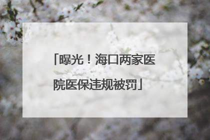 曝光！海口两家医院医保违规被罚