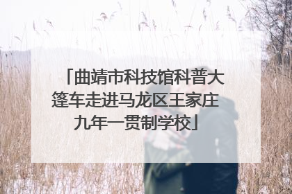曲靖市科技馆科普大篷车走进马龙区王家庄九年一贯制学校