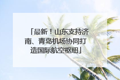 最新！山东支持济南、青岛机场协同打造国际航空枢纽