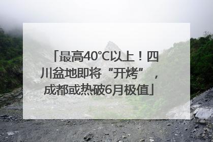 最高40℃以上！四川盆地即将“开烤”，成都或热破6月极值