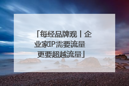每经品牌观丨企业家IP需要流量 更要超越流量