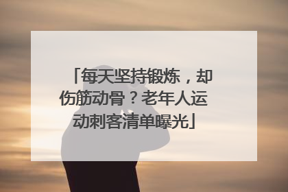 每天坚持锻炼，却伤筋动骨？老年人运动刺客清单曝光