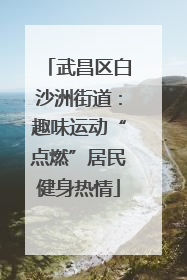武昌区白沙洲街道：趣味运动“点燃”居民健身热情