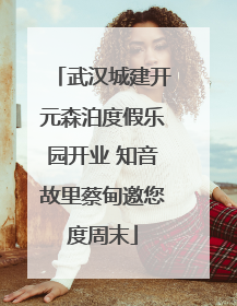 武汉城建开元森泊度假乐园开业 知音故里蔡甸邀您度周末