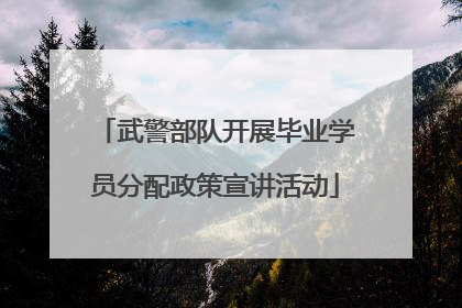 武警部队开展毕业学员分配政策宣讲活动