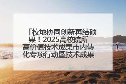 校地协同创新再结硕果！2025高校院所高价值技术成果市内转化专项行动暨技术成果项目路演对接会举办