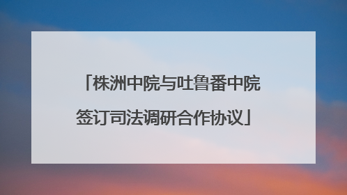 株洲中院与吐鲁番中院签订司法调研合作协议
