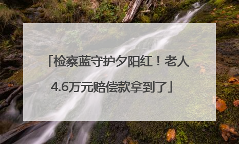 检察蓝守护夕阳红！老人4.6万元赔偿款拿到了
