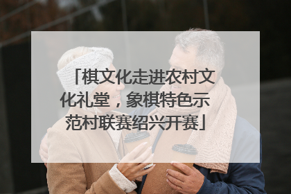 棋文化走进农村文化礼堂，象棋特色示范村联赛绍兴开赛