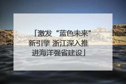 激发“蓝色未来”新引擎 浙江深入推进海洋强省建设