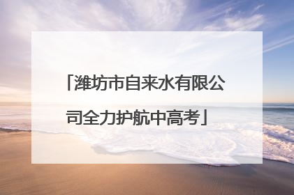 潍坊市自来水有限公司全力护航中高考