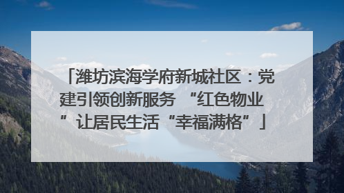 潍坊滨海学府新城社区：党建引领创新服务 “红色物业”让居民生活“幸福满格”